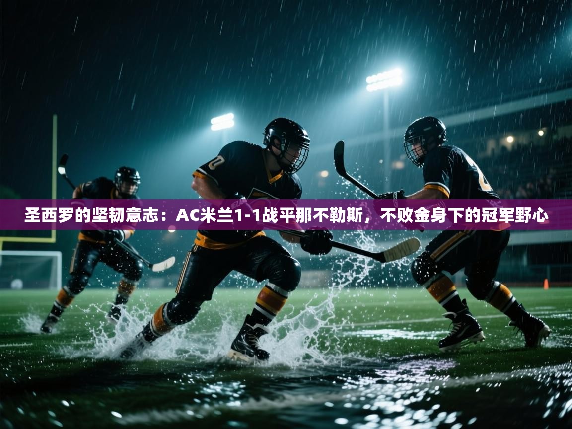 圣西罗的坚韧意志：AC米兰1-1战平那不勒斯，不败金身下的冠军野心