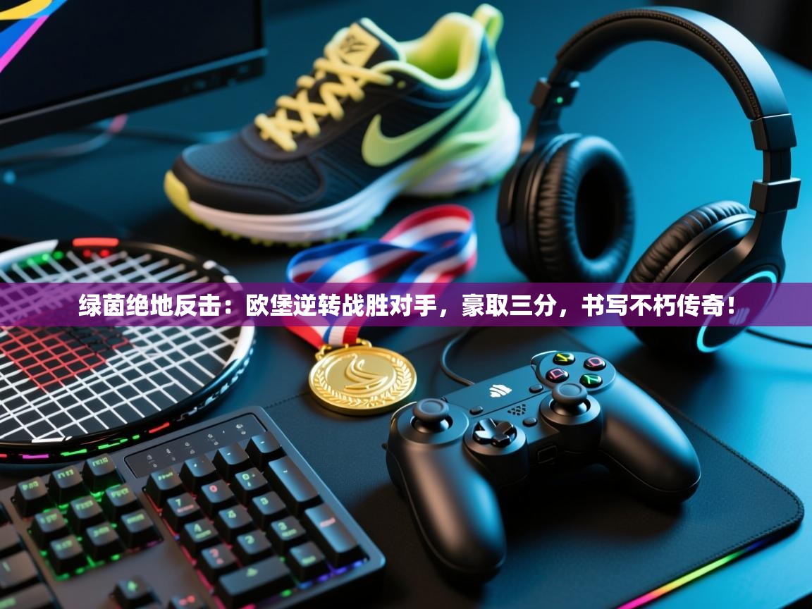 绿茵绝地反击：欧堡逆转战胜对手，豪取三分，书写不朽传奇！